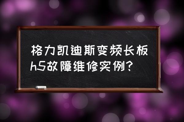 新媒体h5案例 格力凯迪斯变频长板h5故障维修实例？