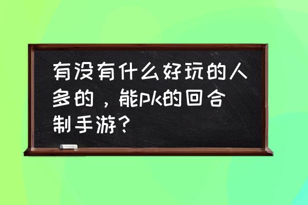 梦幻模拟战无尽航路10关 有没有什么好玩的人多的，能pk的回合制手游？