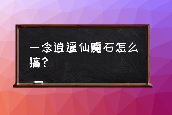 一念逍遥成魔的装备怎么获得 一念逍遥仙魔石怎么搞？