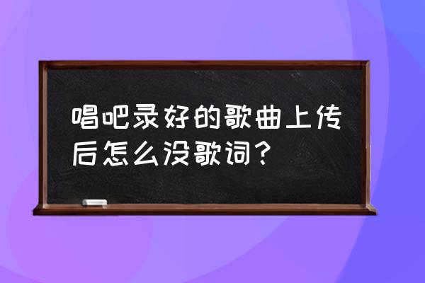 手机上的千千音乐怎样显示歌词 唱吧录好的歌曲上传后怎么没歌词？