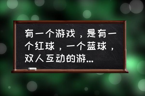 下坠躲避障碍的小游戏 有一个游戏，是有一个红球，一个蓝球，双人互动的游戏……叫什么啊？