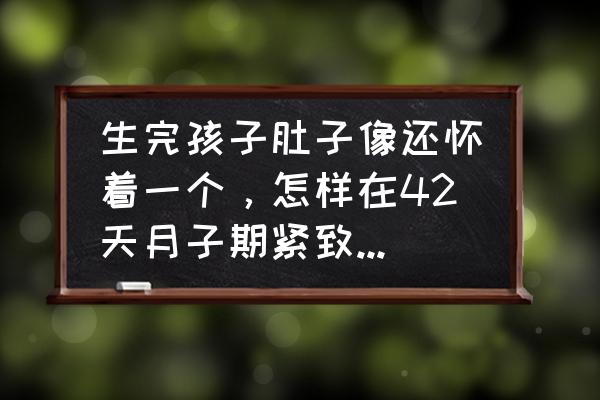 生完孩子肚子松弛怎么快速紧致 生完孩子肚子像还怀着一个，怎样在42天月子期紧致腹部，恢复小蛮腰？