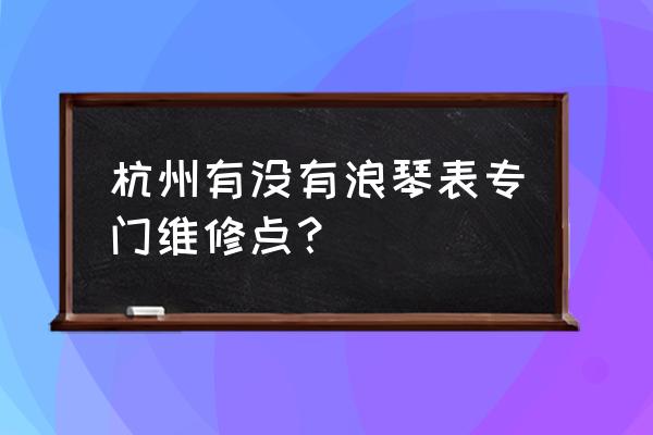 上海宝玑维修部 杭州有没有浪琴表专门维修点？