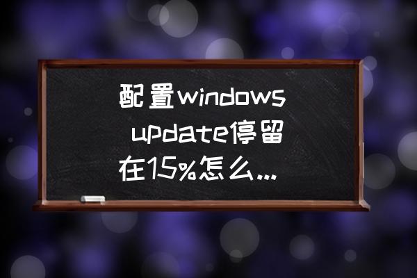 windows 10内存卡修复方法 配置windows update停留在15%怎么办，重启还是这样？