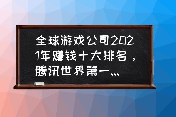 十大公认的不氪金游戏 全球游戏公司2021年赚钱十大排名，腾讯世界第一，你贡献了多少？