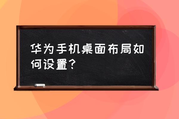 如何正确打开华为手机桌面 华为手机桌面布局如何设置？