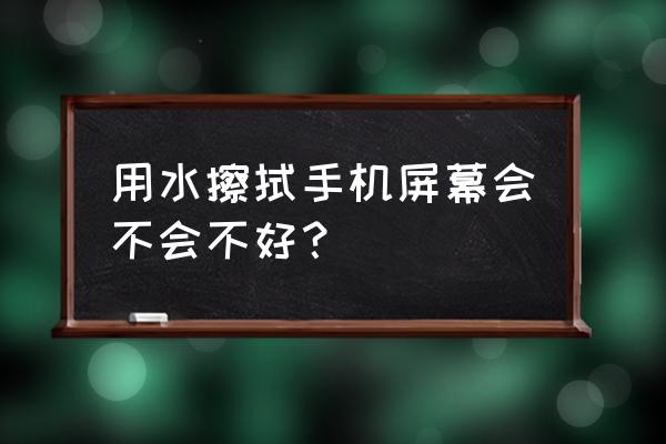 清洁屏幕最好用什么 用水擦拭手机屏幕会不会不好？