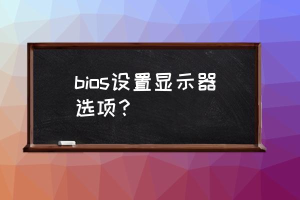 东芝ac100怎么设置bios bios设置显示器选项？