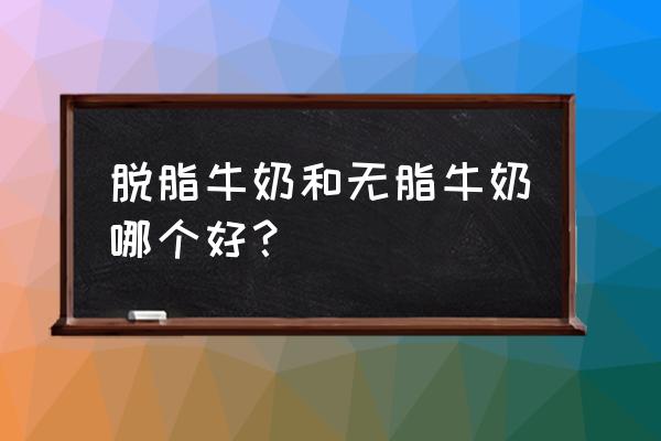 纯奶是脱脂的好还是全脂的好 脱脂牛奶和无脂牛奶哪个好？