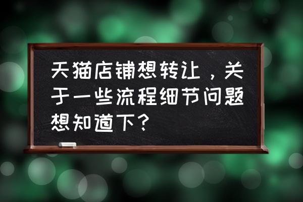 天猫店铺转让规则 天猫店铺想转让，关于一些流程细节问题想知道下？