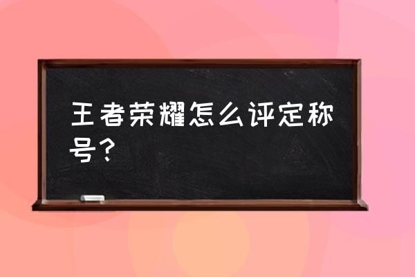 王者荣耀怎么能打出称号 王者荣耀怎么评定称号？