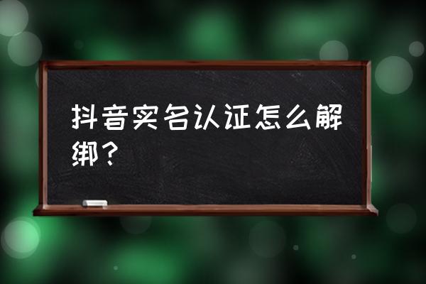 怎么把抖音里的实名认证改掉 抖音实名认证怎么解绑？