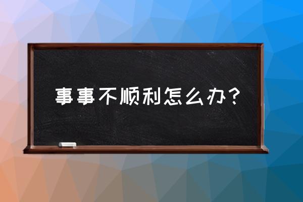 生活事事不顺心怎么办呢 事事不顺利怎么办？