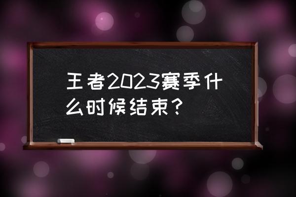 王者荣耀什么时候结束 王者2023赛季什么时候结束？