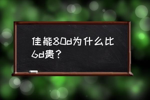 佳能80d现在落后了吗 佳能80d为什么比6d贵？