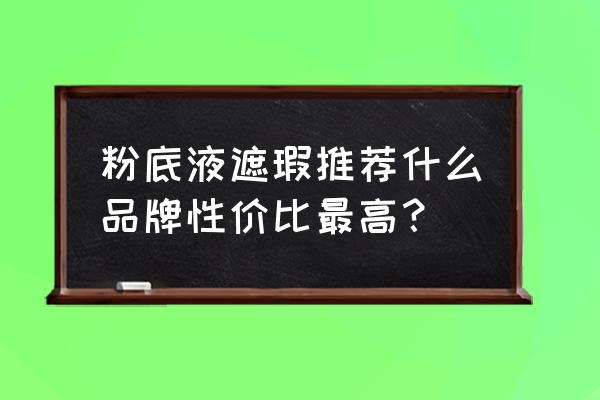 好用的大牌粉底液推荐遮瑕持久 粉底液遮瑕推荐什么品牌性价比最高？