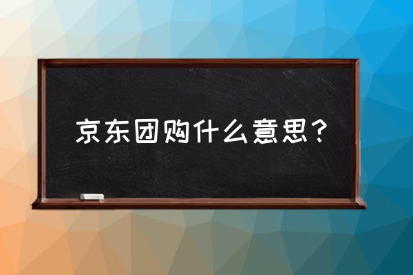 京东有个团购平台叫什么 京东团购什么意思？