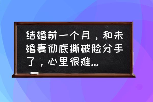 婚姻不和怎么可以最快解决 结婚前一个月，和未婚妻彻底撕破脸分手了，心里很难过，怎么办？