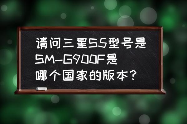 三星s5什么版本最好 请问三星S5型号是SM-G900F是哪个国家的版本？