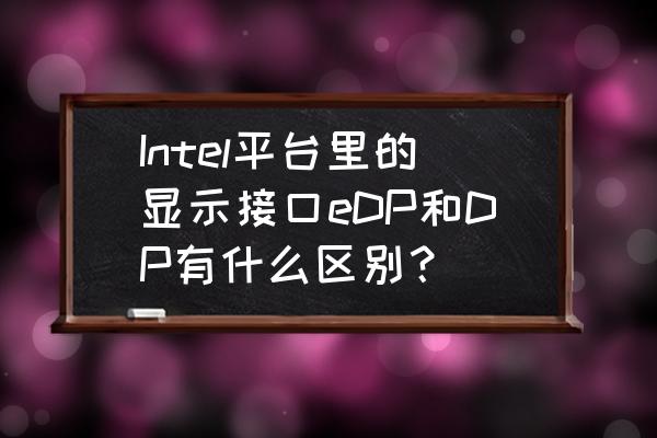 平板电脑是edp屏还是lvds屏 Intel平台里的显示接口eDP和DP有什么区别？
