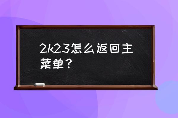 nba2k22一直自动弹回桌面 2k23怎么返回主菜单？