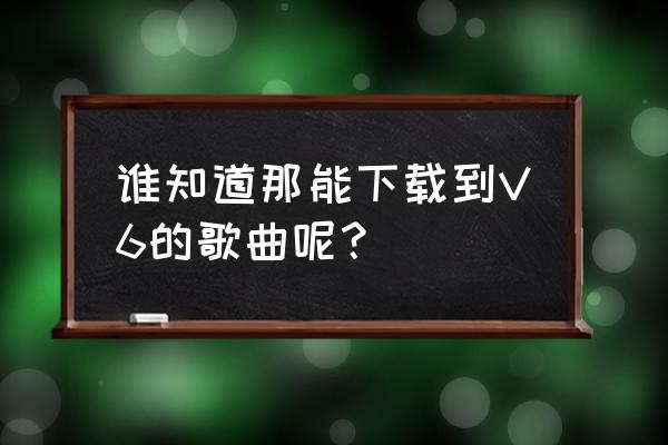 怎么把糖豆的舞曲传到qq上 谁知道那能下载到V6的歌曲呢？