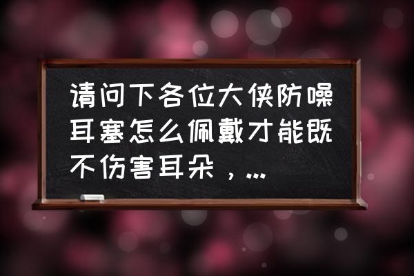 飞机上可以带噪音耳塞嘛 请问下各位大侠防噪耳塞怎么佩戴才能既不伤害耳朵，又能起到最好的效果，不是听歌用的防噪耳塞？