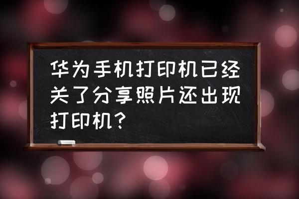 华为手机打印功能怎么关闭 华为手机打印机已经关了分享照片还出现打印机？