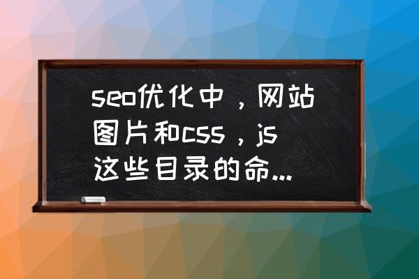 如何做好seo顾问 seo优化中，网站图片和css，js这些目录的命名用关键词全拼对排名有多大影响？