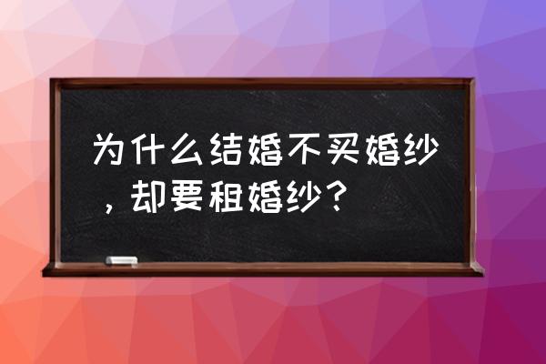 结婚的礼服是自己买好还是租好 为什么结婚不买婚纱，却要租婚纱？