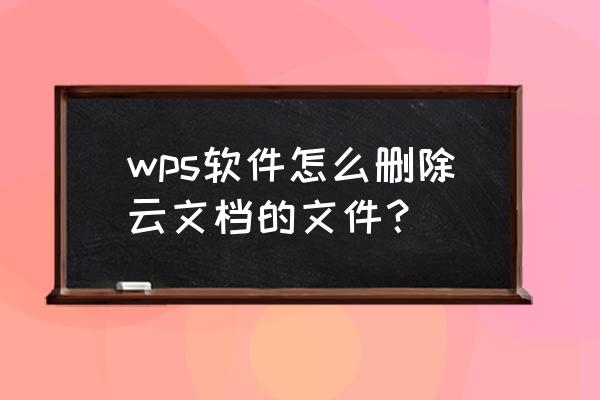 怎么删除电脑上的云文档的文件 wps软件怎么删除云文档的文件？