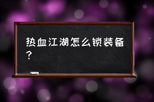 热血江湖背包不用的东西如何破坏 热血江湖怎么锁装备？