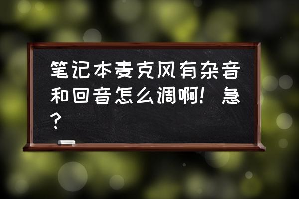 win10麦克风有杂音沙沙响怎么解决 笔记本麦克风有杂音和回音怎么调啊！急？