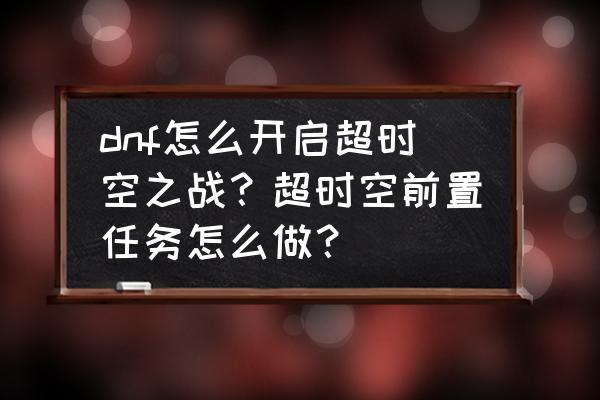 地下城智慧引导副本怎样开启 dnf怎么开启超时空之战？超时空前置任务怎么做？