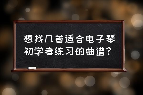 电子琴入门自学教程琴谱 想找几首适合电子琴初学者练习的曲谱？