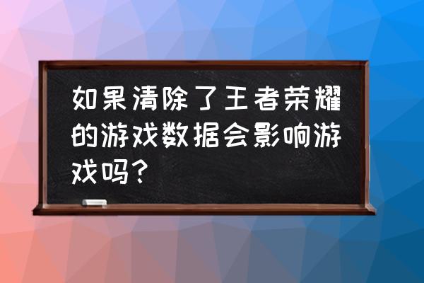 王者数据删除后会发生什么 如果清除了王者荣耀的游戏数据会影响游戏吗？