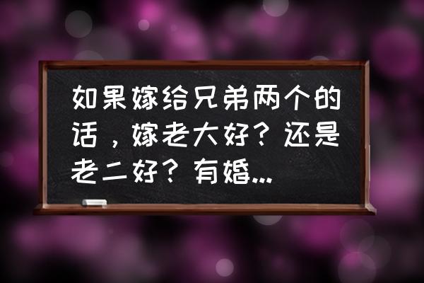 到底嫁给什么样的男人好 如果嫁给兄弟两个的话，嫁老大好？还是老二好？有婚姻经验的给个建议？