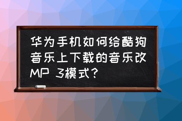 qq音乐怎么把模式改成mp3格式 华为手机如何给酷狗音乐上下载的音乐改MP 3模式？