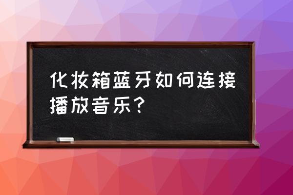 梳妆台的蓝牙音响怎么用 化妆箱蓝牙如何连接播放音乐？