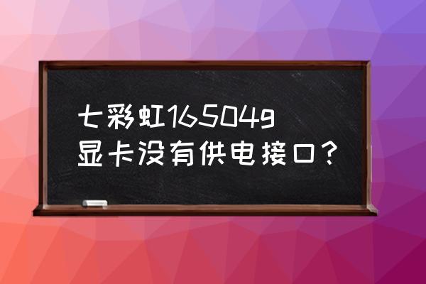 七彩虹igame gtx1650ultra 4g 七彩虹16504g显卡没有供电接口？