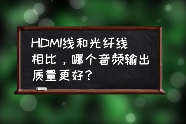 光纤hdmi和普通hdmi线哪种更好 HDMI线和光纤线相比，哪个音频输出质量更好？