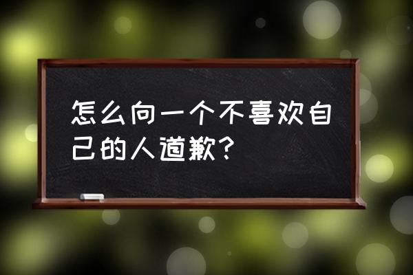 怎么道歉才显得有态度 怎么向一个不喜欢自己的人道歉？