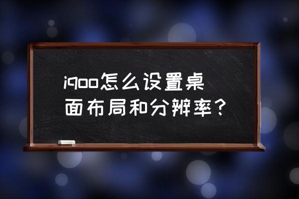 屏幕分辨率怎么调到最佳 iqoo怎么设置桌面布局和分辨率？