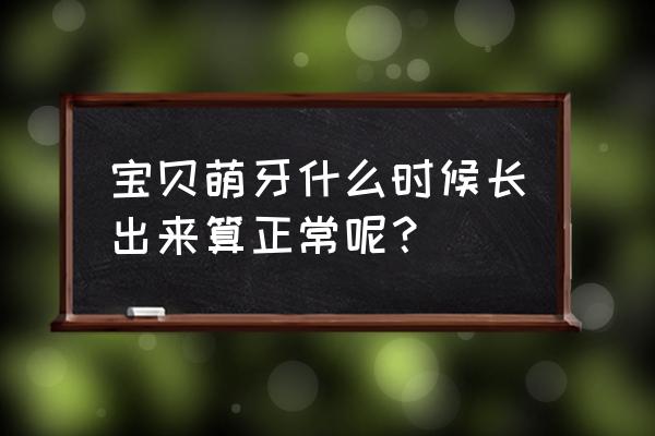 宝宝牙齿一般要几天才能萌出 宝贝萌牙什么时候长出来算正常呢？