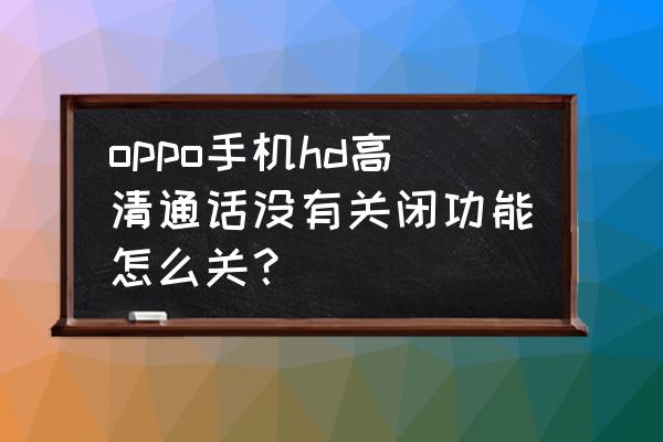 oppo手机怎么没有关闭hd高清通话 oppo手机hd高清通话没有关闭功能怎么关？