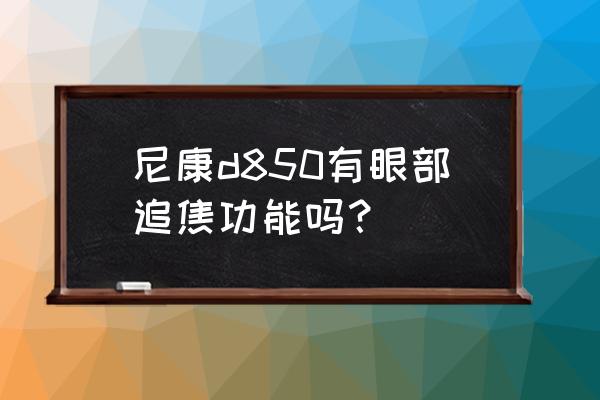 尼康d850人脸追踪 尼康d850有眼部追焦功能吗？