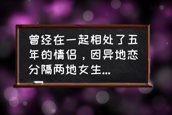 情侣劈腿了怎么办 曾经在一起相处了五年的情侣，因异地恋分隔两地女生瞒着男生找了另外的男生，该怎么办？