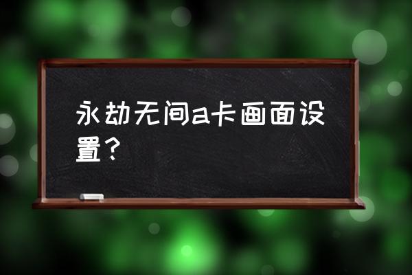 win10系统显卡a卡怎么设置 永劫无间a卡画面设置？