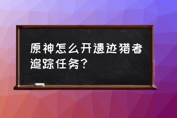 旧日传说如何重新开始玩 原神怎么开遗迹猎者追踪任务？