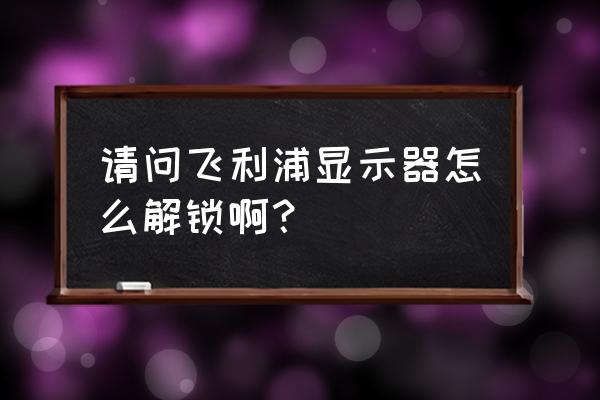 飞利浦239c4q显示器底座怎么取 请问飞利浦显示器怎么解锁啊？